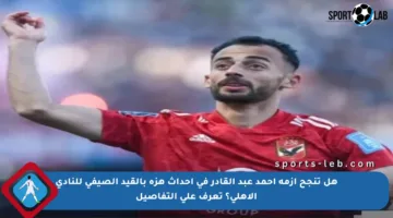 هل تنجح أزمة أحمد عبد القادر في إحداث هزة بالقيد الصيفي للنادي الأهلي؟ تعرف على التفاصيل